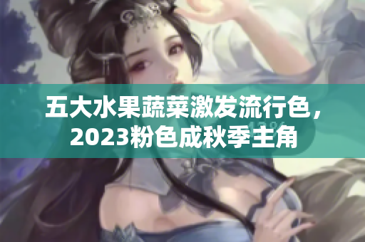 五大水果蔬菜激发流行色，2023粉色成秋季主角