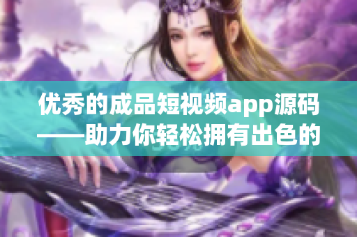 优秀的成品短视频app源码——助力你轻松拥有出色的视频应用！