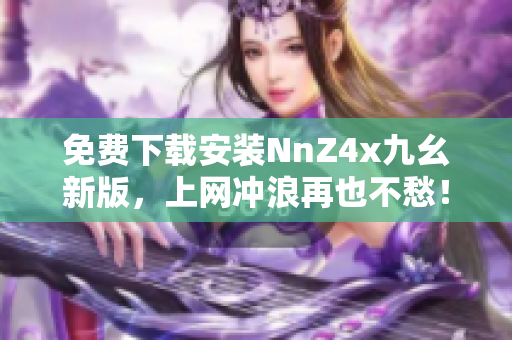 免费下载安装NnZ4x九幺新版，上网冲浪再也不愁！