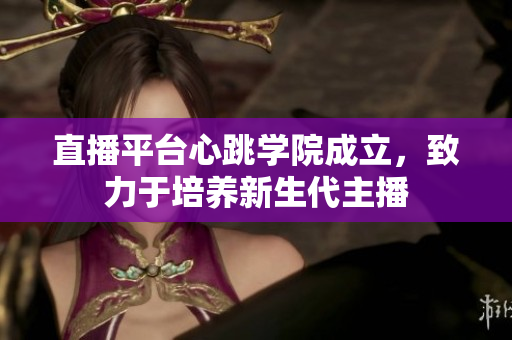 直播平台心跳学院成立，致力于培养新生代主播