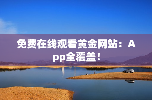 免费在线观看黄金网站：App全覆盖！