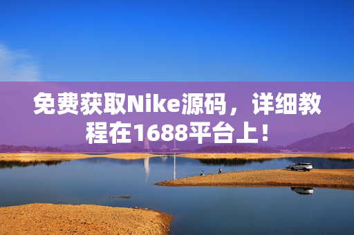 免费获取Nike源码，详细教程在1688平台上！