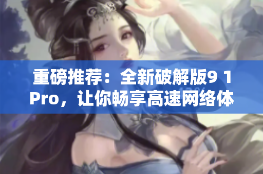 重磅推荐：全新破解版9 1Pro，让你畅享高速网络体验