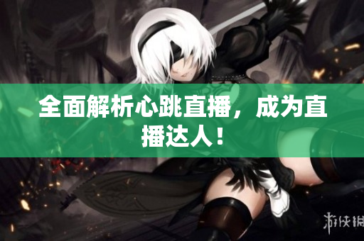 全面解析心跳直播，成为直播达人！