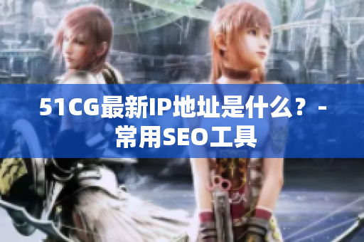 51CG最新IP地址是什么？- 常用SEO工具