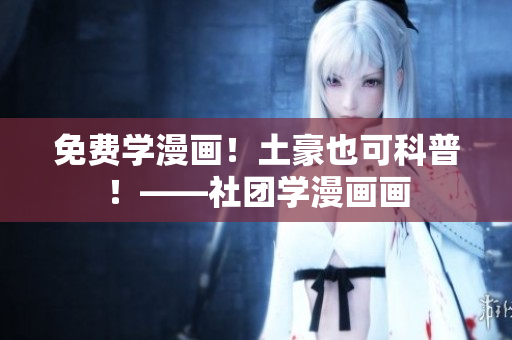 免费学漫画！土豪也可科普！——社团学漫画画