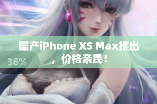 国产iPhone XS Max推出，价格亲民！