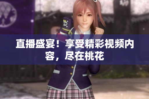 直播盛宴！享受精彩视频内容，尽在桃花