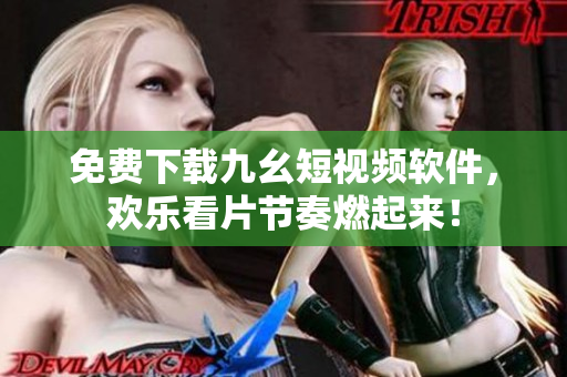 免费下载九幺短视频软件，欢乐看片节奏燃起来！