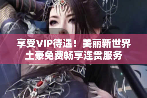 享受VIP待遇！美丽新世界土豪免费畅享连贯服务