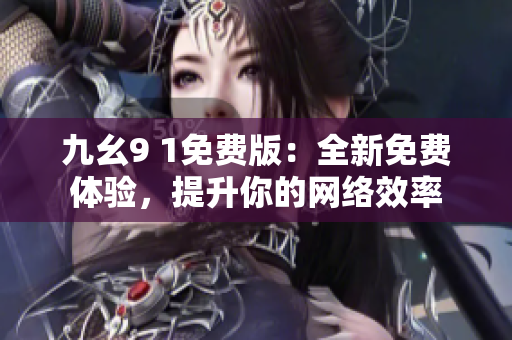 九幺9 1免费版：全新免费体验，提升你的网络效率