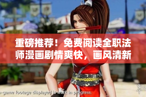 重磅推荐！免费阅读全职法师漫画剧情爽快，画风清新！