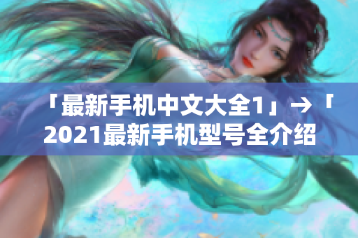 「最新手机中文大全1」→「2021最新手机型号全介绍」