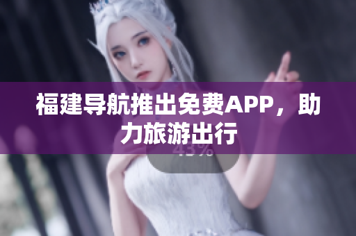 福建导航推出免费APP，助力旅游出行