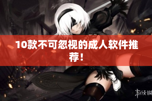 10款不可忽视的成人软件推荐！