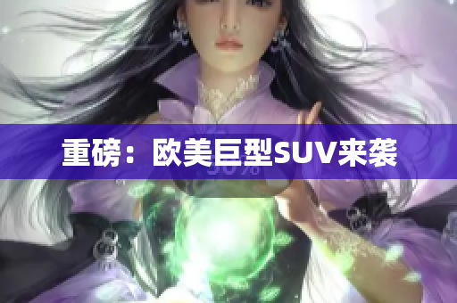 重磅：欧美巨型SUV来袭