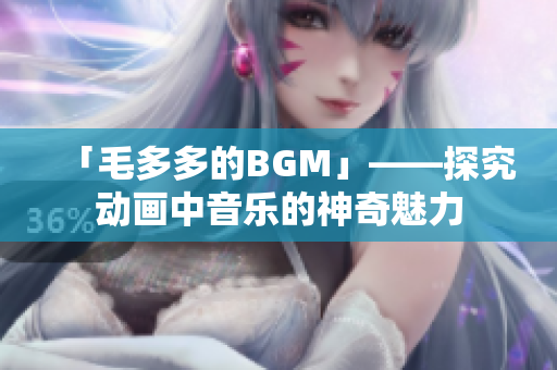 「毛多多的BGM」——探究动画中音乐的神奇魅力