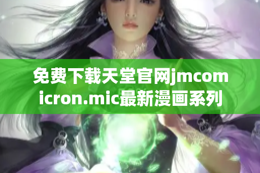 免费下载天堂官网jmcomicron.mic最新漫画系列