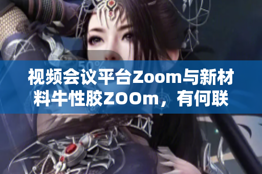 视频会议平台Zoom与新材料牛性胶ZOOm，有何联系？