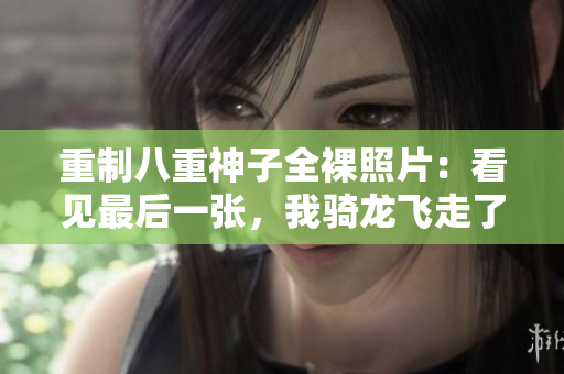 重制八重神子全裸照片：看见最后一张，我骑龙飞走了！