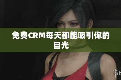 免费CRM每天都能吸引你的目光