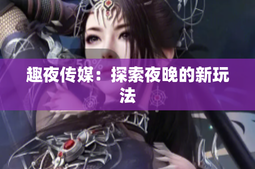 趣夜传媒：探索夜晚的新玩法
