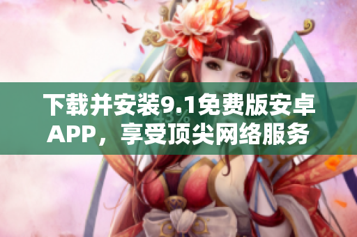 下载并安装9.1免费版安卓APP，享受顶尖网络服务