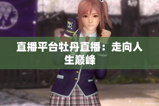 直播平台牡丹直播：走向人生巅峰