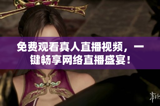 免费观看真人直播视频，一键畅享网络直播盛宴！
