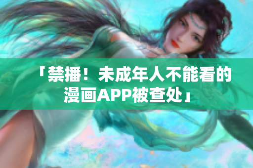「禁播！未成年人不能看的漫画APP被查处」