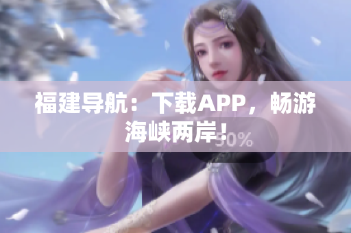 福建导航：下载APP，畅游海峡两岸！