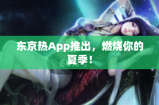 东京热App推出，燃烧你的夏季！
