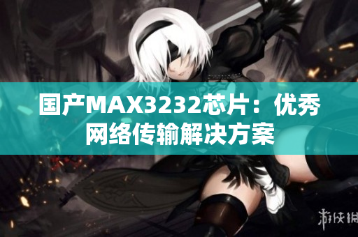 国产MAX3232芯片：优秀网络传输解决方案