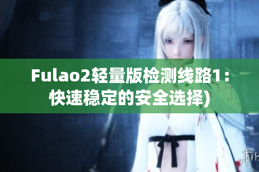 Fulao2轻量版检测线路1：快速稳定的安全选择)