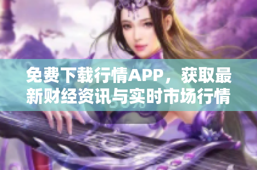 免费下载行情APP，获取最新财经资讯与实时市场行情