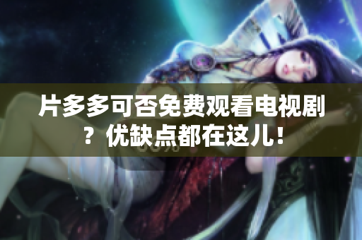 片多多可否免费观看电视剧？优缺点都在这儿！