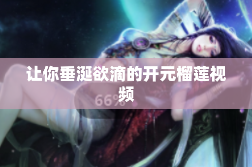 让你垂涎欲滴的开元榴莲视频