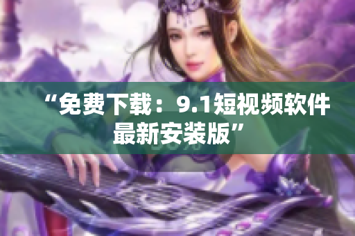 “免费下载：9.1短视频软件最新安装版”