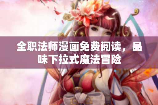 全职法师漫画免费阅读，品味下拉式魔法冒险