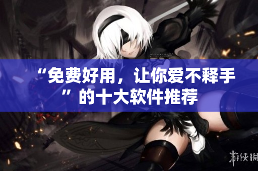 “免费好用，让你爱不释手”的十大软件推荐