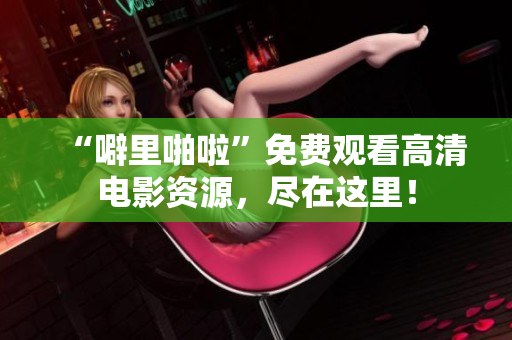 “噼里啪啦”免费观看高清电影资源，尽在这里！