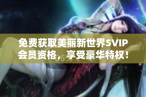 免费获取美丽新世界SVIP会员资格，享受豪华特权！