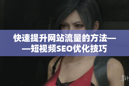快速提升网站流量的方法——短视频SEO优化技巧