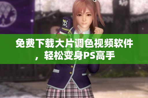 免费下载大片调色视频软件，轻松变身PS高手