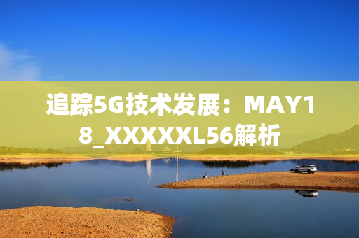 追踪5G技术发展：MAY18_XXXXXL56解析