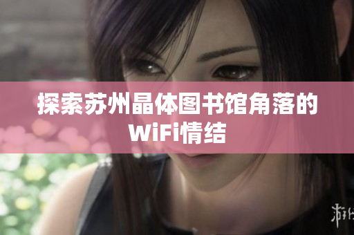 探索苏州晶体图书馆角落的WiFi情结