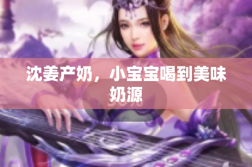 沈姜产奶，小宝宝喝到美味奶源