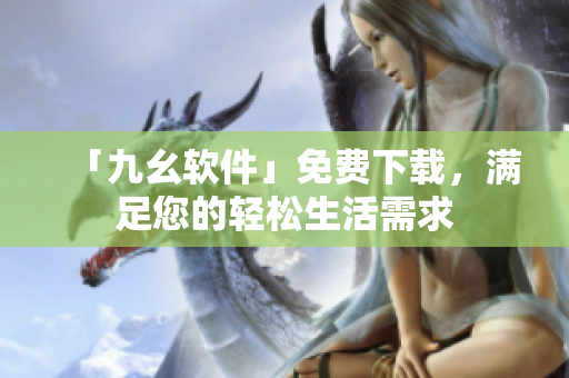 「九幺软件」免费下载，满足您的轻松生活需求