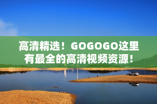 高清精选！GOGOGO这里有最全的高清视频资源！