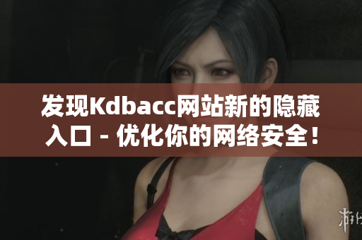 发现Kdbacc网站新的隐藏入口 - 优化你的网络安全！